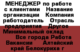 МЕНЕДЖЕР по работе с клиентами › Название организации ­ Компания-работодатель › Отрасль предприятия ­ Другое › Минимальный оклад ­ 35 000 - Все города Работа » Вакансии   . Алтайский край,Белокуриха г.